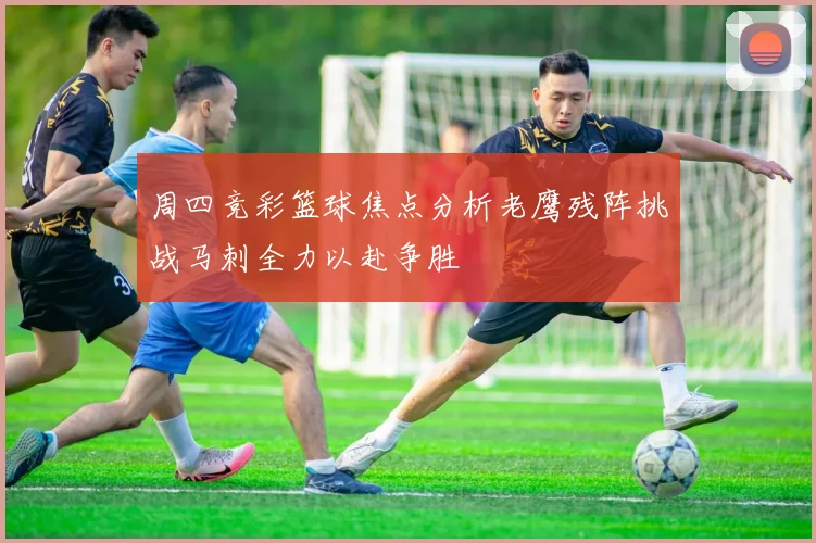 周四竞彩篮球焦点分析老鹰残阵挑战马刺全力以赴争胜