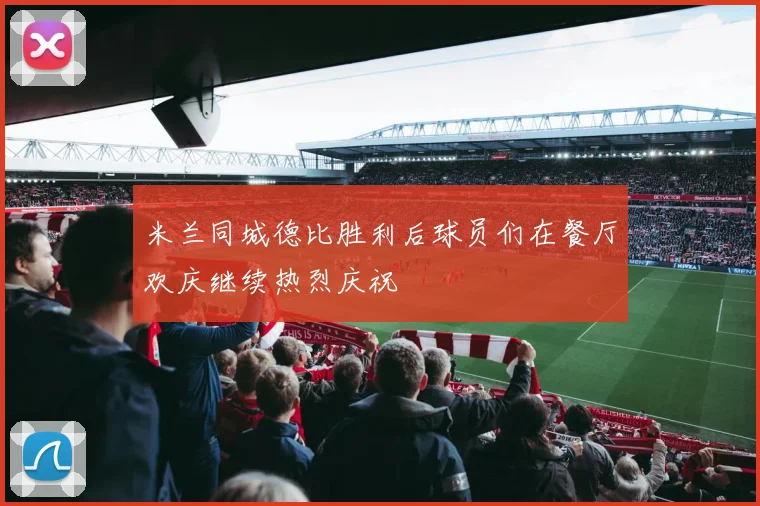 米兰同城德比胜利后球员们在餐厅欢庆继续热烈庆祝