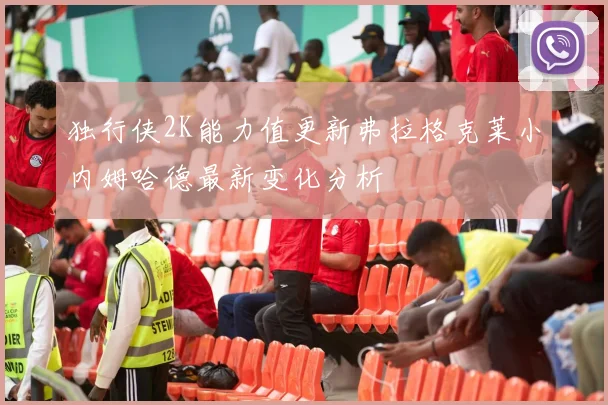 独行侠2K能力值更新弗拉格克莱小内姆哈德最新变化分析