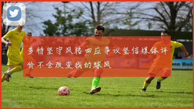 多特坚守风格回应争议坚信媒体评价不会改变我的球风