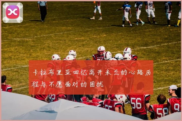 卡拉布里亚回忆离开米兰的心路历程与不愿面对的困扰