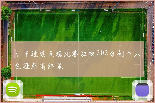 小卡连续五场比赛狂砍202分创个人生涯新高纪录