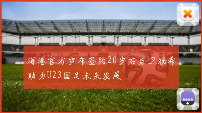 海港官方宣布签约20岁右后卫杨希助力U23国足未来发展