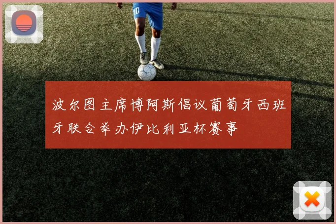 波尔图主席博阿斯倡议葡萄牙西班牙联合举办伊比利亚杯赛事