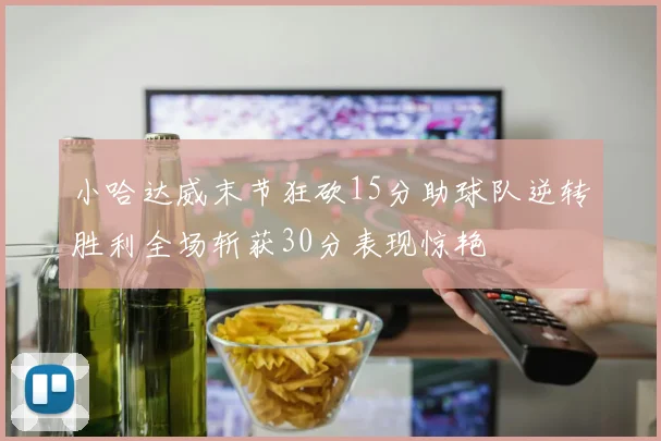 小哈达威末节狂砍15分助球队逆转胜利全场斩获30分表现惊艳