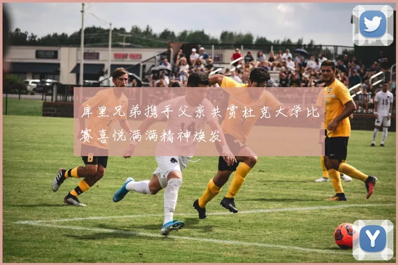 库里兄弟携手父亲共赏杜克大学比赛喜悦满满精神焕发