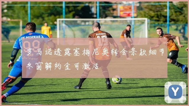 罗马诺透露塞梅尼奥转会条款细节冬窗解约金可激活
