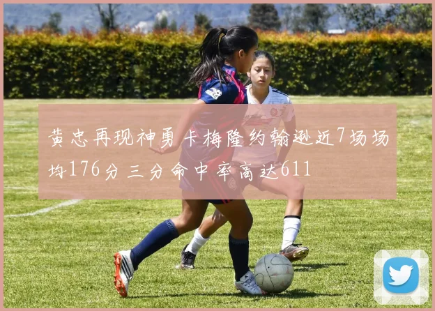 黄忠再现神勇卡梅隆约翰逊近7场场均176分三分命中率高达611