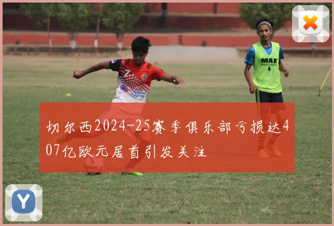 切尔西2024-25赛季俱乐部亏损达407亿欧元居首引发关注
