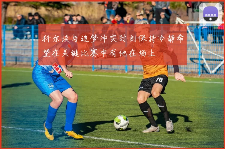 科尔谈与追梦冲突时刻保持冷静希望在关键比赛中有他在场上