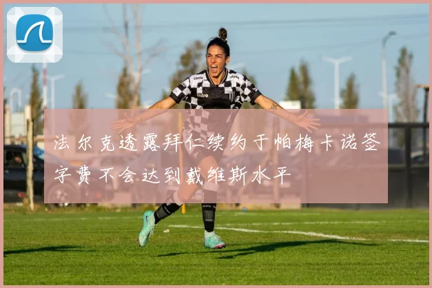 法尔克透露拜仁续约于帕梅卡诺签字费不会达到戴维斯水平