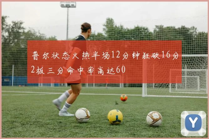 普尔状态火热半场12分钟狂砍16分2板三分命中率高达60