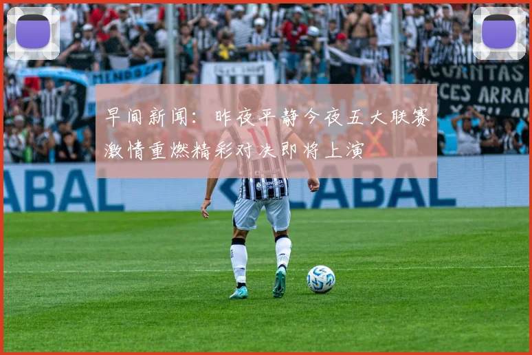 早间新闻：昨夜平静今夜五大联赛激情重燃精彩对决即将上演