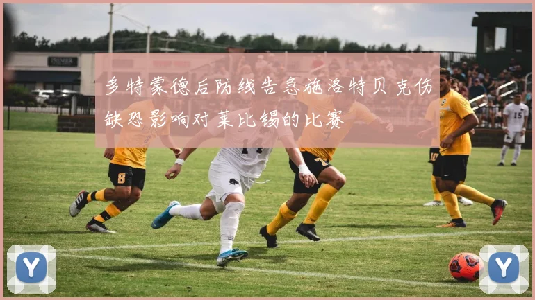多特蒙德后防线告急施洛特贝克伤缺恐影响对莱比锡的比赛