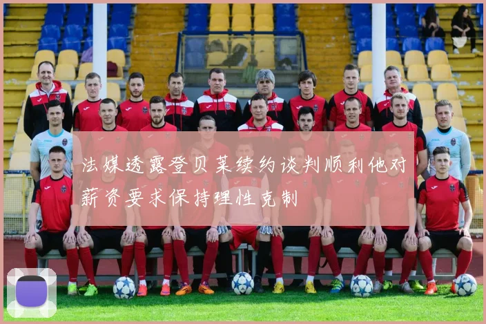 法媒透露登贝莱续约谈判顺利他对薪资要求保持理性克制