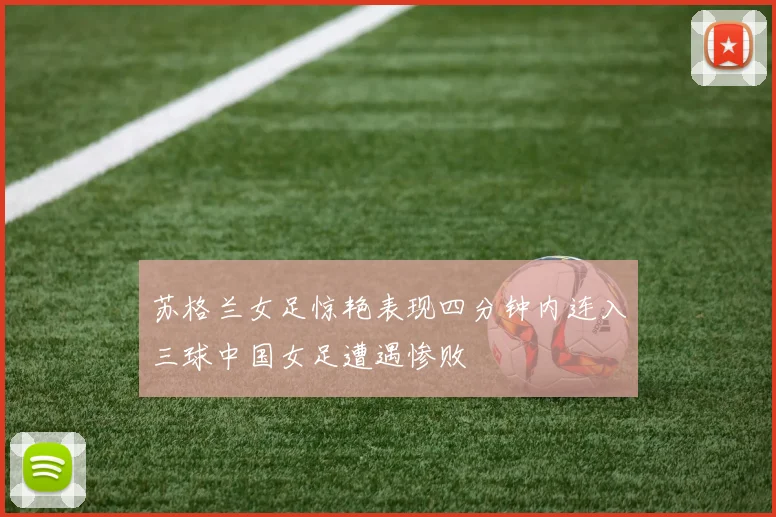 苏格兰女足惊艳表现四分钟内连入三球中国女足遭遇惨败