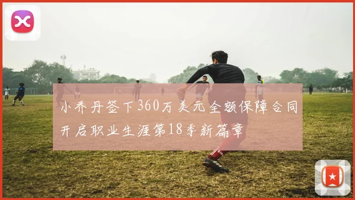 小乔丹签下360万美元全额保障合同开启职业生涯第18季新篇章