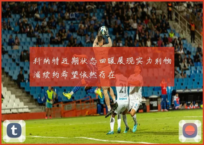 科纳特近期状态回暖展现实力利物浦续约希望依然存在