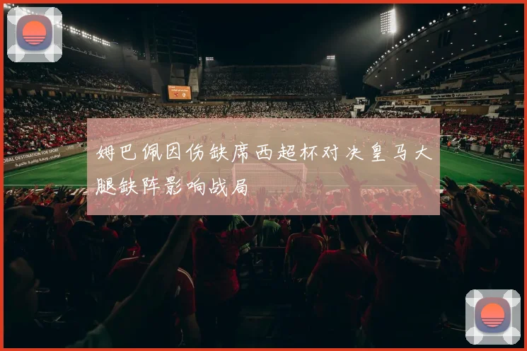 姆巴佩因伤缺席西超杯对决皇马大腿缺阵影响战局