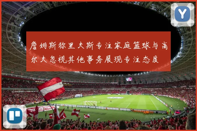 詹姆斯称里夫斯专注家庭篮球与高尔夫忽视其他事务展现专注态度