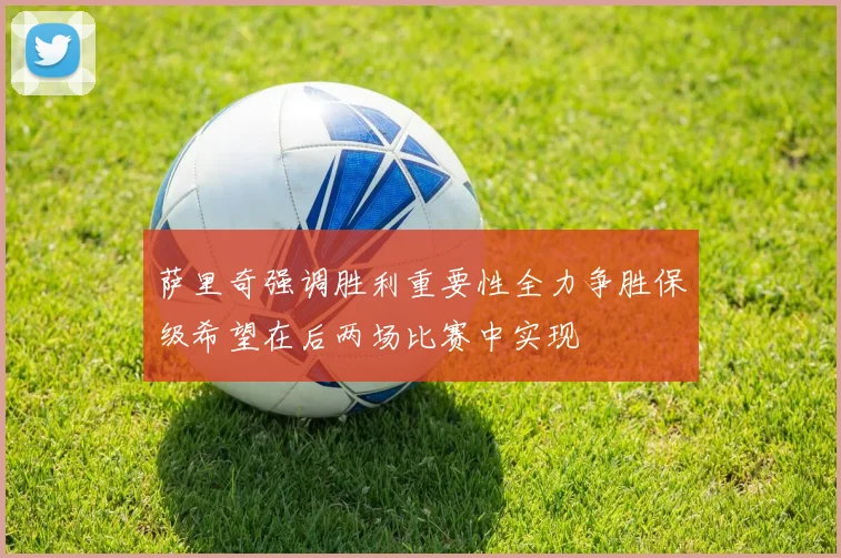 萨里奇强调胜利重要性全力争胜保级希望在后两场比赛中实现