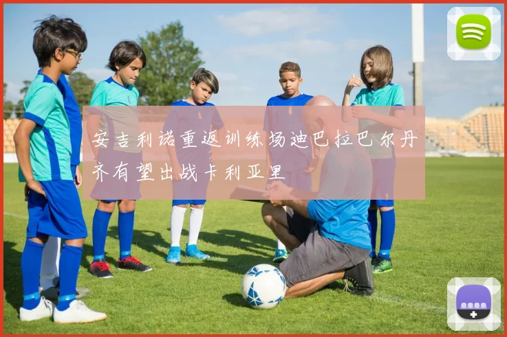 安吉利诺重返训练场迪巴拉巴尔丹齐有望出战卡利亚里