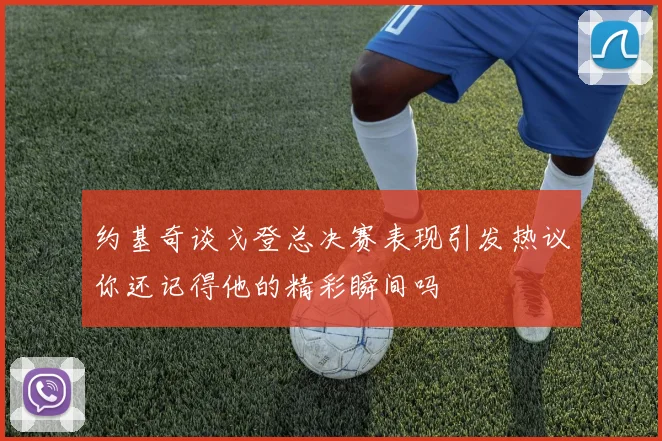 约基奇谈戈登总决赛表现引发热议你还记得他的精彩瞬间吗