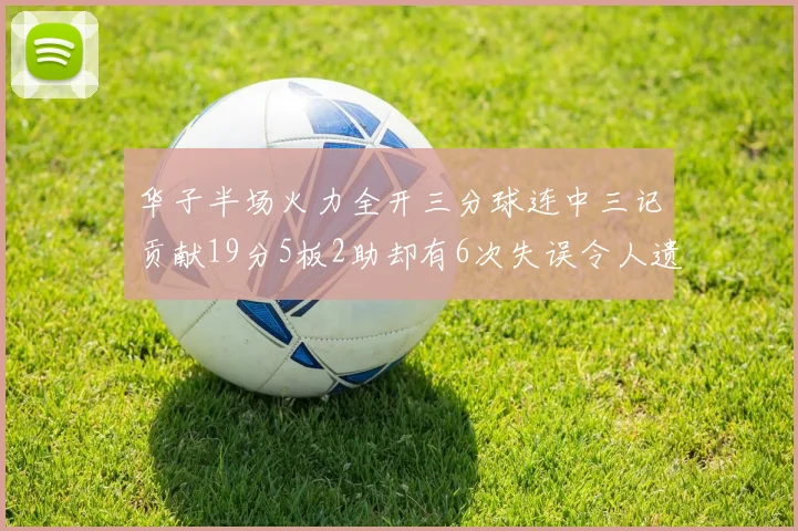 华子半场火力全开三分球连中三记贡献19分5板2助却有6次失误令人遗憾