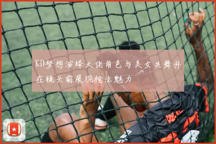 KD梦想演绎大佬角色与美女共舞并在镜头前展现枪法魅力