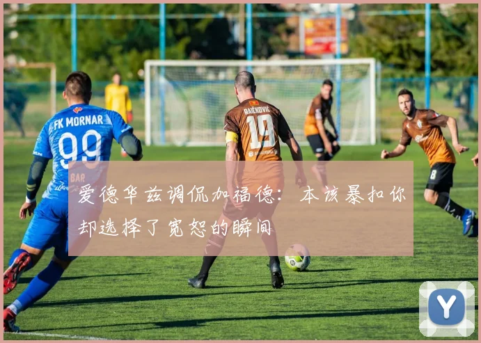 爱德华兹调侃加福德：本该暴扣你却选择了宽恕的瞬间