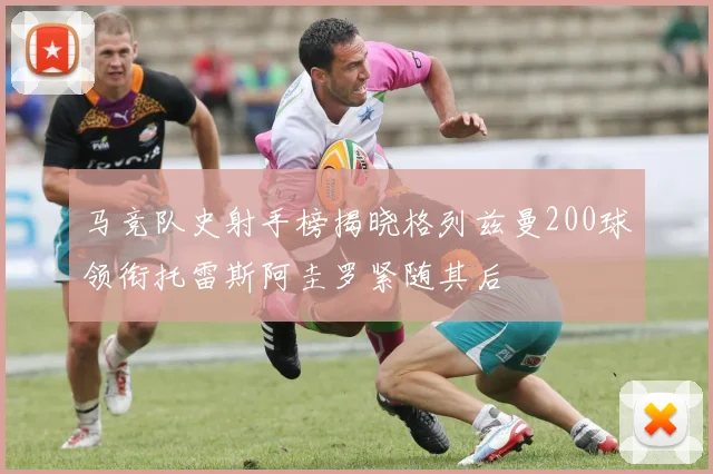 马竞队史射手榜揭晓格列兹曼200球领衔托雷斯阿圭罗紧随其后