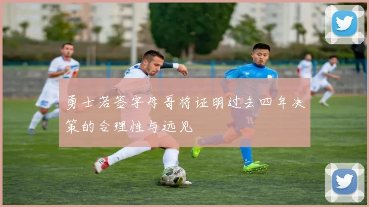 勇士若签字母哥将证明过去四年决策的合理性与远见