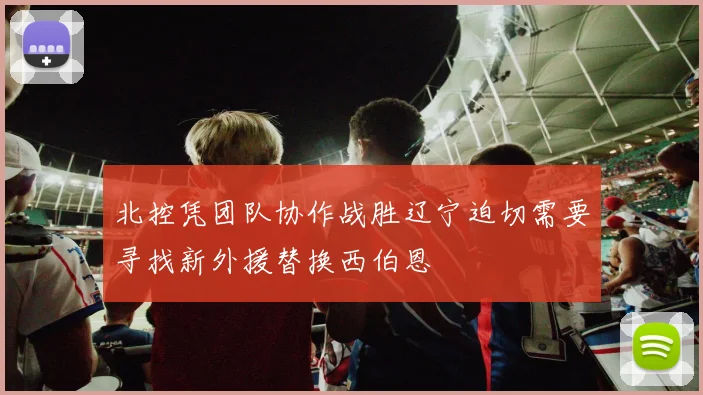 北控凭团队协作战胜辽宁迫切需要寻找新外援替换西伯恩