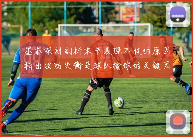 墨菲深刻剖析末节表现不佳的原因指出攻防失衡是球队输球的关键因素