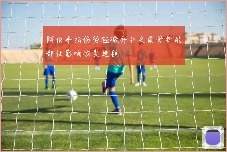 阿伦手指伤势轻微并非之前骨折的部位影响恢复进程