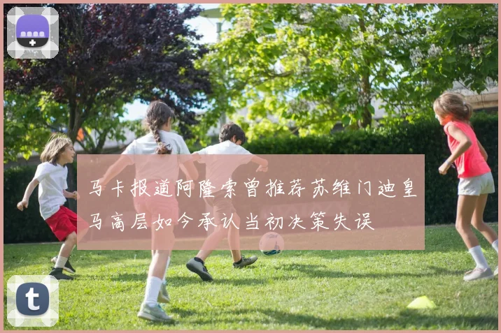 马卡报道阿隆索曾推荐苏维门迪皇马高层如今承认当初决策失误