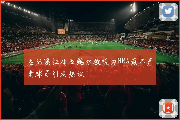 名记曝拉梅洛鲍尔被视为NBA最不严肃球员引发热议