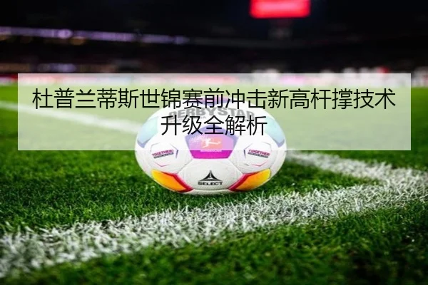 杜普兰蒂斯世锦赛前冲击新高杆撑技术升级全解析 - super